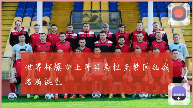 世界杯爆冷土耳其乌拉圭禁区乱战名局诞生
