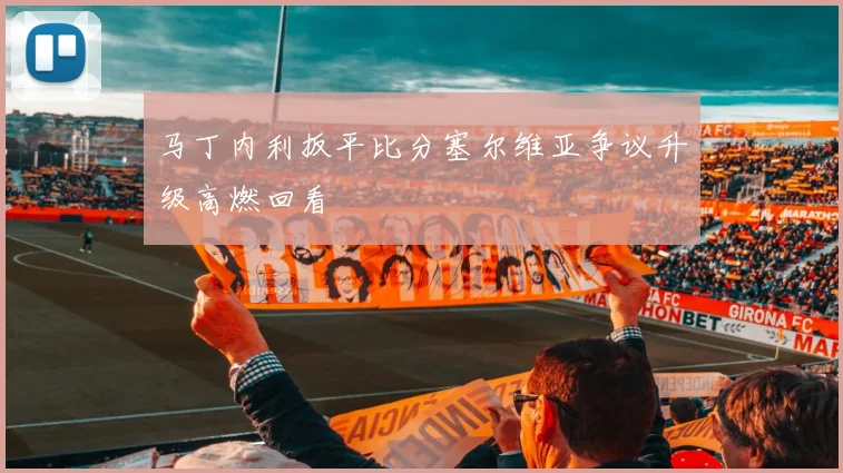 马丁内利扳平比分塞尔维亚争议升级高燃回看