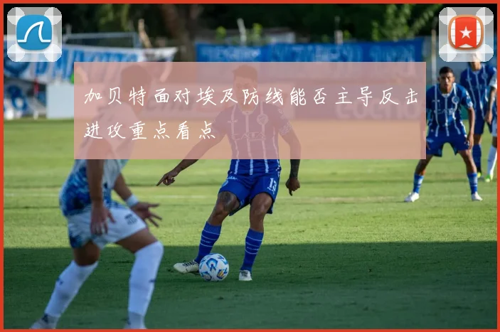 加贝特面对埃及防线能否主导反击进攻重点看点