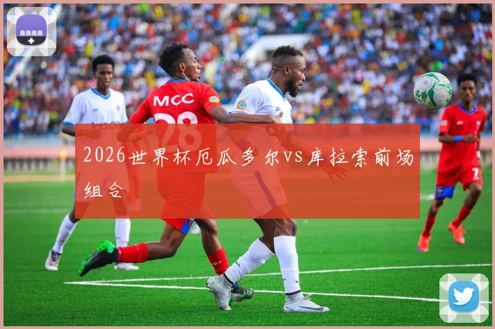 2026世界杯厄瓜多尔vs库拉索前场组合