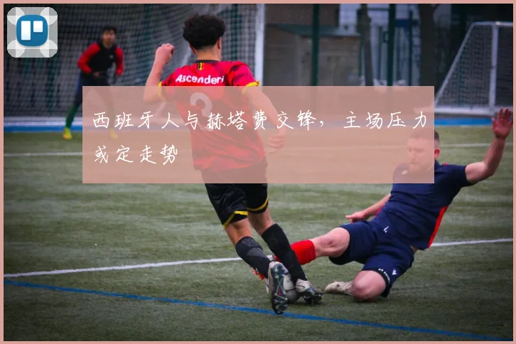 西班牙人与赫塔费交锋，主场压力或定走势