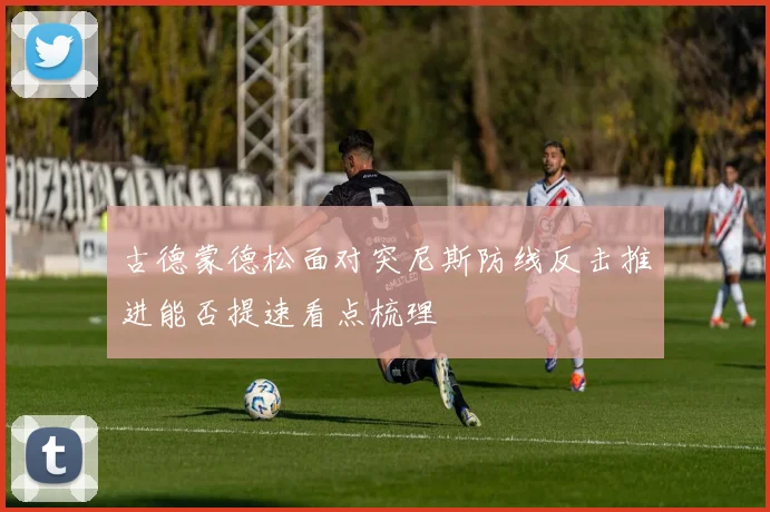 古德蒙德松面对突尼斯防线反击推进能否提速看点梳理