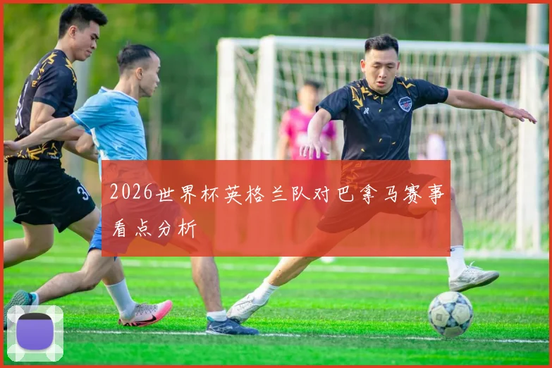 2026世界杯英格兰队对巴拿马赛事看点分析