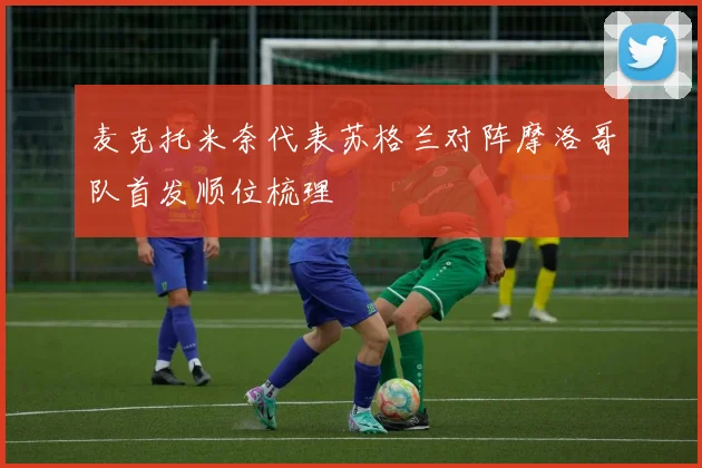 麦克托米奈代表苏格兰对阵摩洛哥队首发顺位梳理