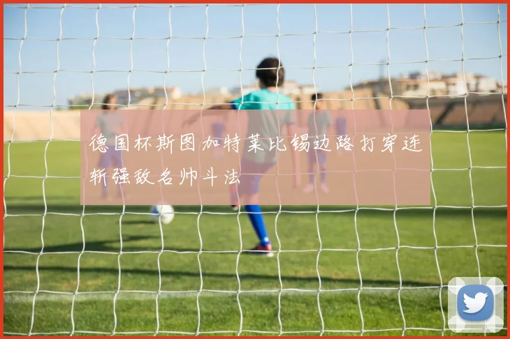 德国杯斯图加特莱比锡边路打穿连斩强敌名帅斗法