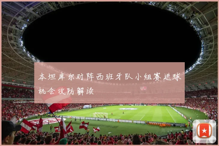 本坦库尔对阵西班牙队小组赛进球机会攻防解读