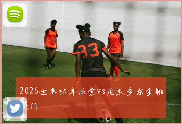 2026世界杯库拉索vs厄瓜多尔金靴热门