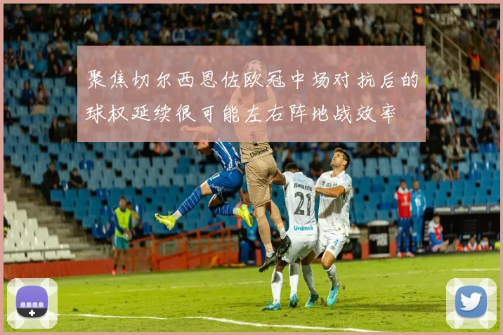 聚焦切尔西恩佐欧冠中场对抗后的球权延续很可能左右阵地战效率