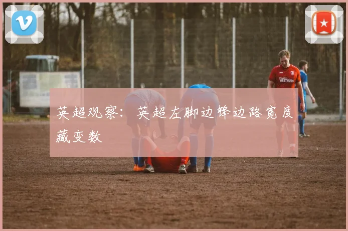 英超观察:英超左脚边锋边路宽度藏变数