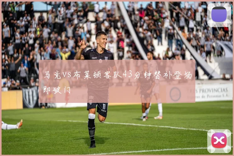 马竞vs布莱顿客队43分钟替补登场即破门