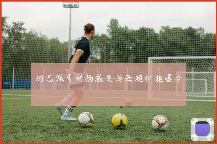 姆巴佩青训扬威皇马西超杯拒爆冷