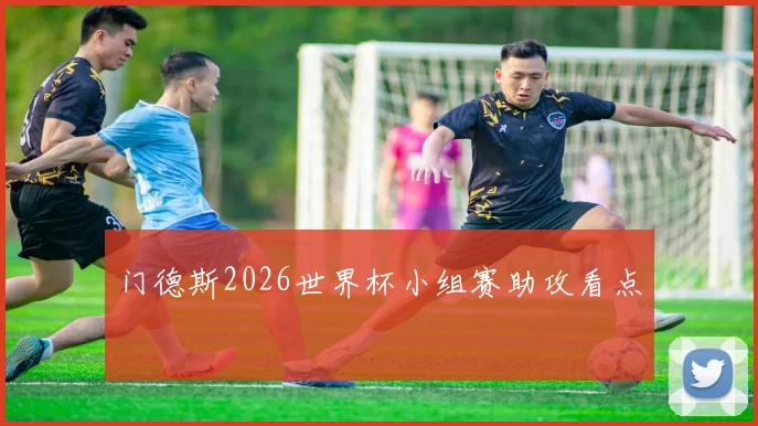 门德斯2026世界杯小组赛助攻看点
