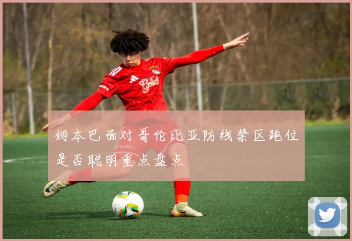 姆本巴面对哥伦比亚防线禁区跑位是否聪明重点盘点