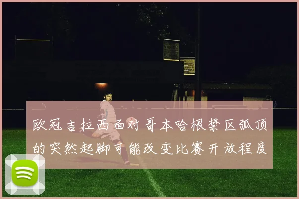 欧冠吉拉西面对哥本哈根禁区弧顶的突然起脚可能改变比赛开放程度