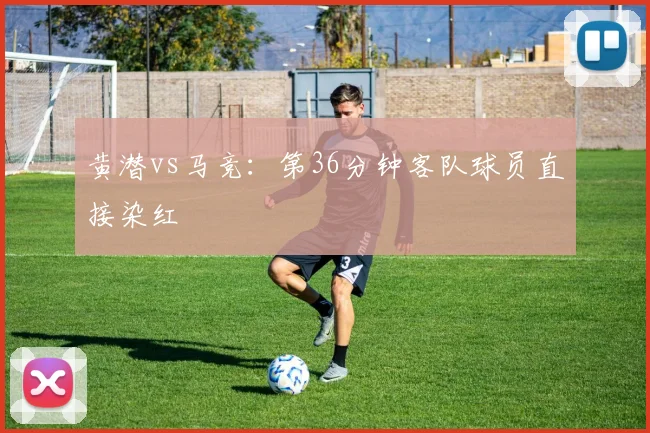 黄潜vs马竞：第36分钟客队球员直接染红