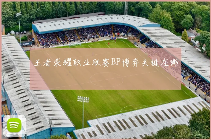 王者荣耀职业联赛BP博弈关键在哪