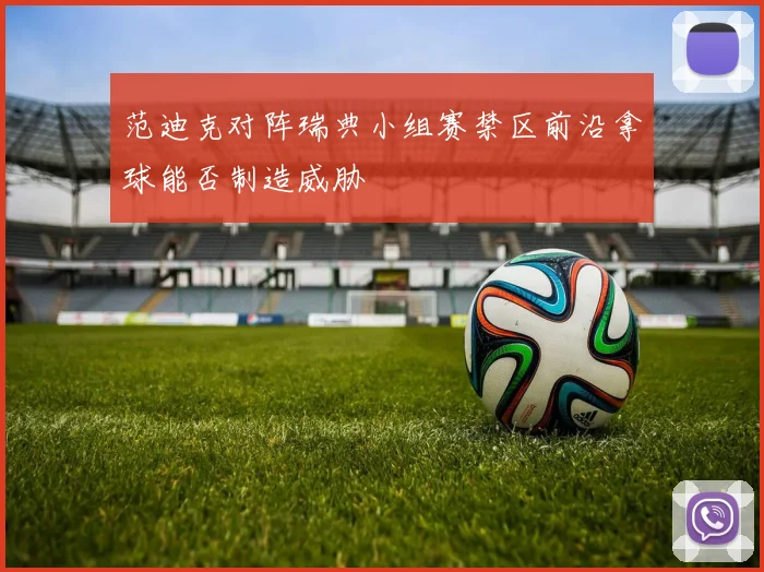 范迪克对阵瑞典小组赛禁区前沿拿球能否制造威胁