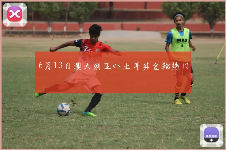 6月13日澳大利亚vs土耳其金靴热门