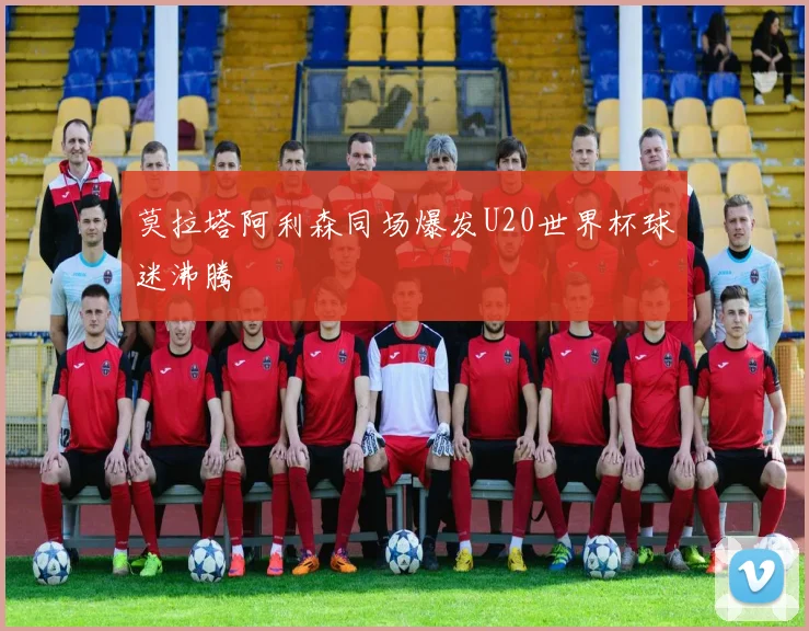 莫拉塔阿利森同场爆发U20世界杯球迷沸腾