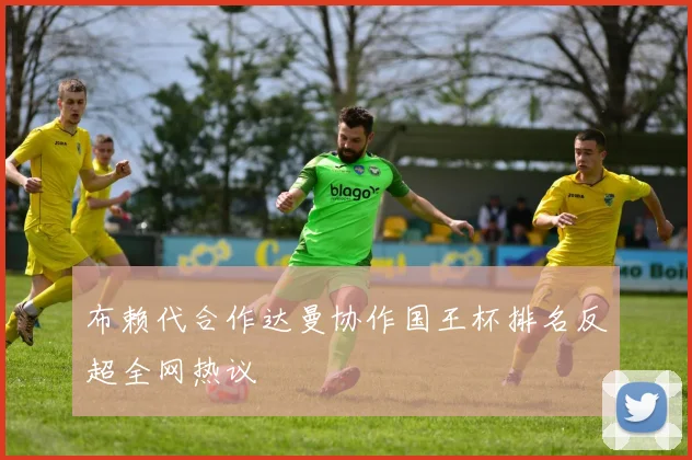 布赖代合作达曼协作国王杯排名反超全网热议