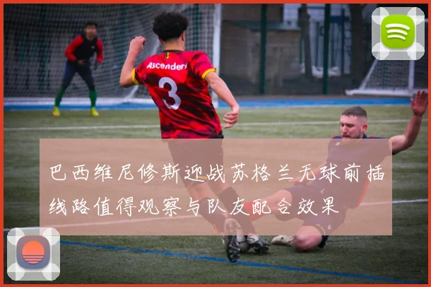 巴西维尼修斯迎战苏格兰无球前插线路值得观察与队友配合效果