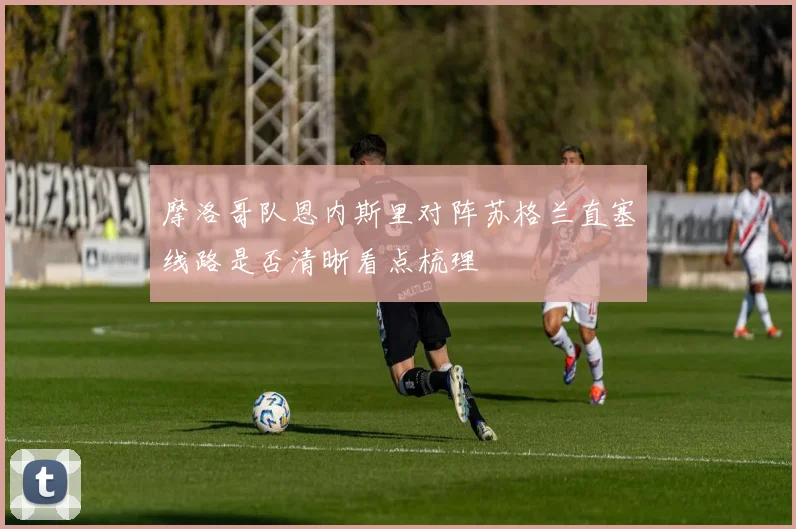 摩洛哥队恩内斯里对阵苏格兰直塞线路是否清晰看点梳理