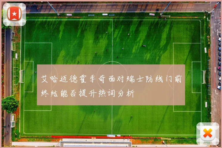 艾哈迈德霍季奇面对瑞士防线门前终结能否提升热词分析