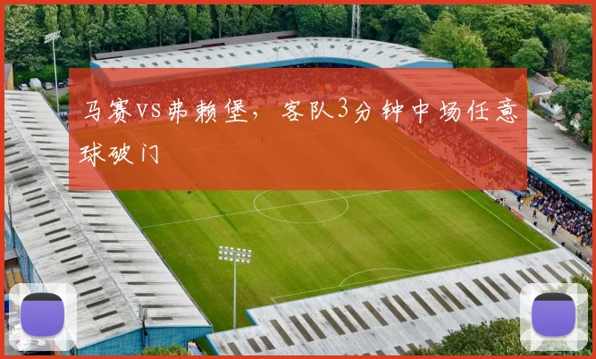 马赛vs弗赖堡，客队3分钟中场任意球破门