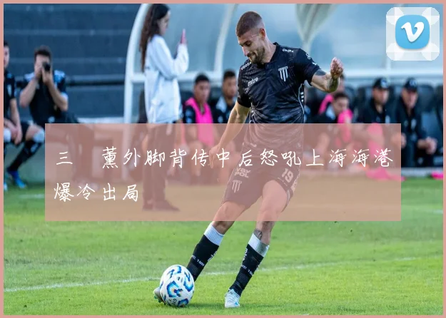 三笘薰外脚背传中后怒吼上海海港爆冷出局