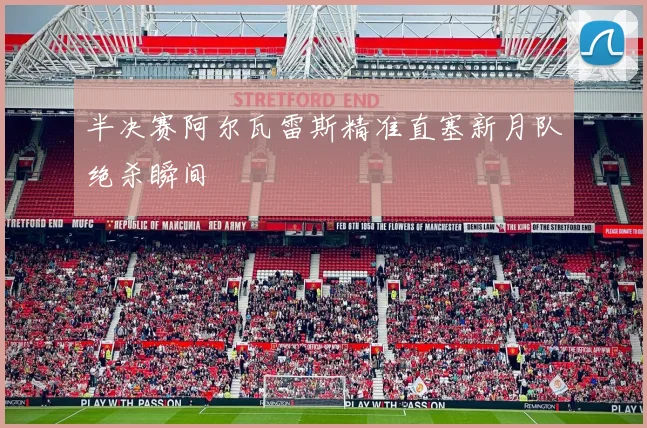 半决赛阿尔瓦雷斯精准直塞新月队绝杀瞬间