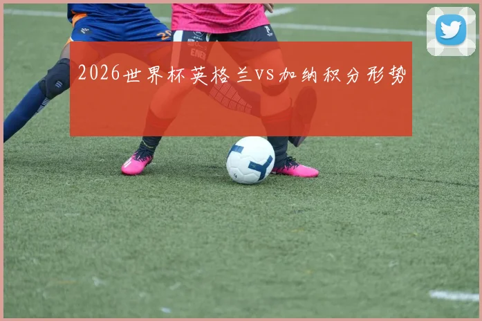 2026世界杯英格兰vs加纳积分形势