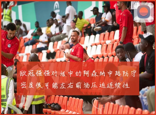 欧冠强强对话中的阿森纳中路防守密度很可能左右前场压迫连续性