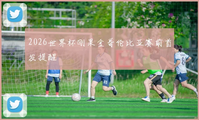 2026世界杯刚果金哥伦比亚赛前首发提醒
