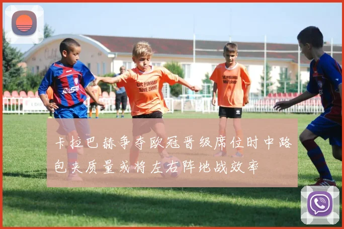 卡拉巴赫争夺欧冠晋级席位时中路包夹质量或将左右阵地战效率