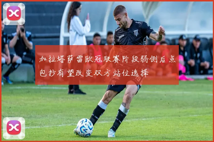 加拉塔萨雷欧冠联赛阶段弱侧后点包抄有望改变双方站位选择