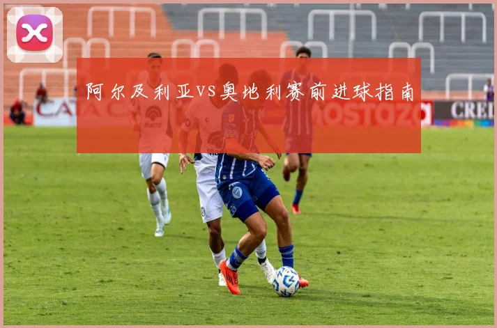 阿尔及利亚vs奥地利赛前进球指南