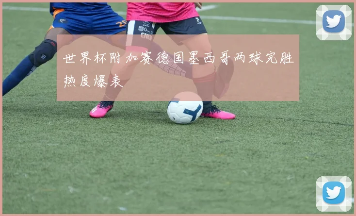 世界杯附加赛德国墨西哥两球完胜热度爆表
