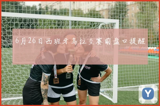 6月26日西班牙乌拉圭赛前盘口提醒