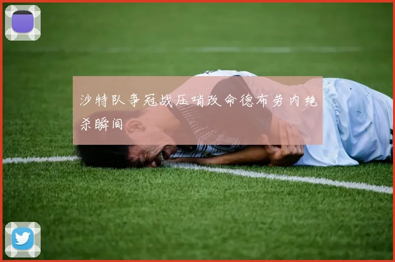 沙特队争冠战压哨改命德布劳内绝杀瞬间