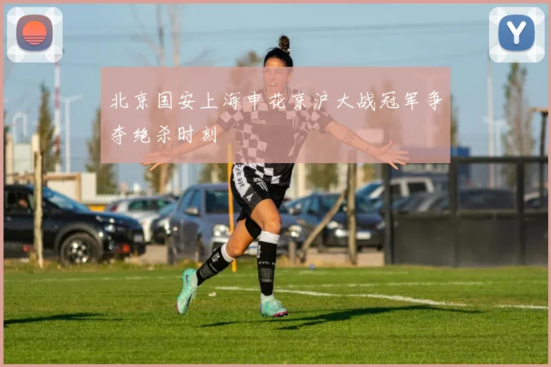 北京国安上海申花京沪大战冠军争夺绝杀时刻