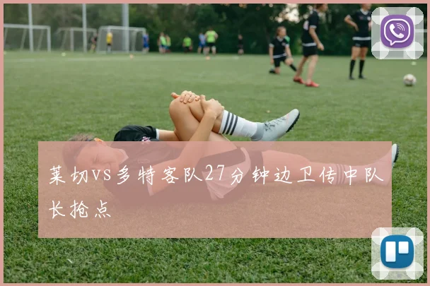 莱切vs多特客队27分钟边卫传中队长抢点