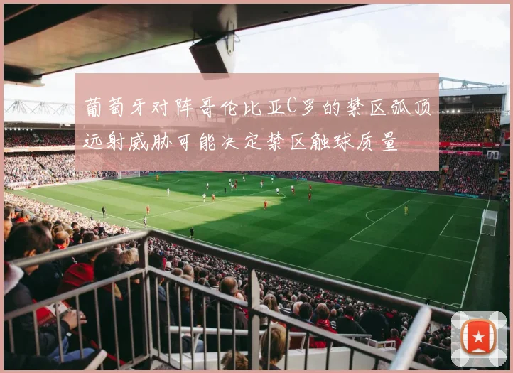葡萄牙对阵哥伦比亚C罗的禁区弧顶远射威胁可能决定禁区触球质量