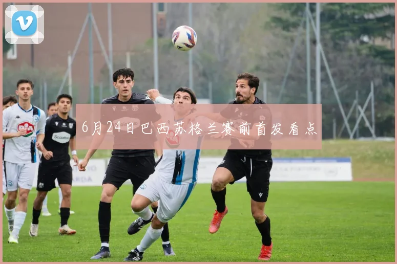 6月24日巴西苏格兰赛前首发看点