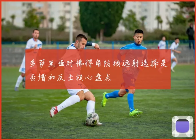 多萨里面对佛得角防线远射选择是否增加反击核心盘点