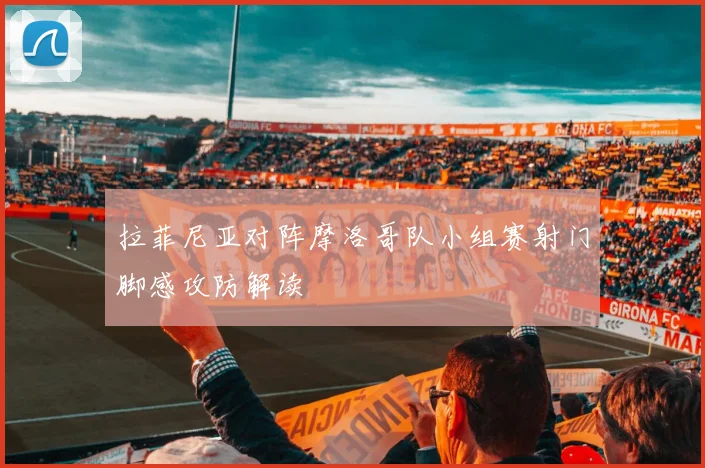 拉菲尼亚对阵摩洛哥队小组赛射门脚感攻防解读