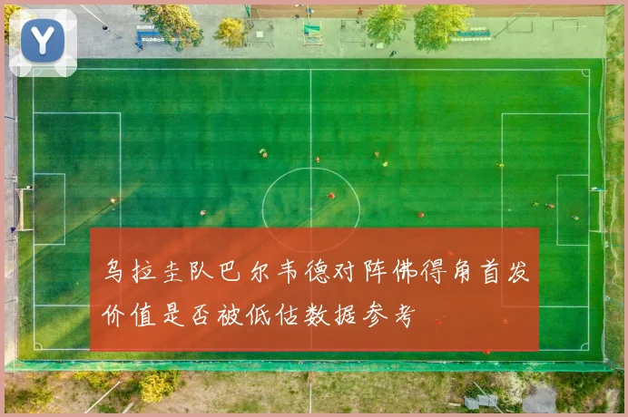 乌拉圭队巴尔韦德对阵佛得角首发价值是否被低估数据参考