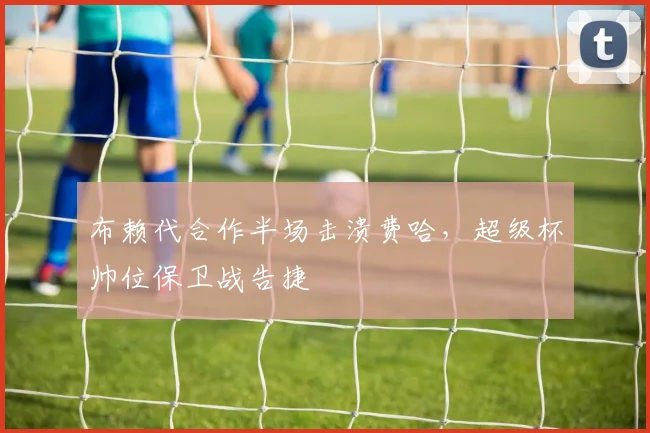 布赖代合作半场击溃费哈，超级杯帅位保卫战告捷