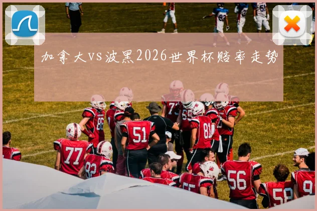 加拿大vs波黑2026世界杯赔率走势