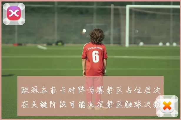 欧冠本菲卡对阵马赛禁区占位层次在关键阶段可能决定禁区触球次数