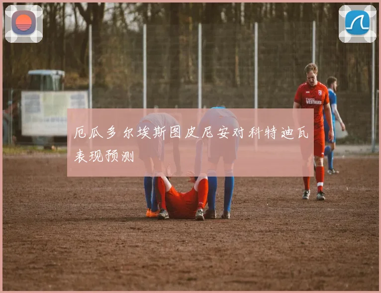 厄瓜多尔埃斯图皮尼安对科特迪瓦表现预测